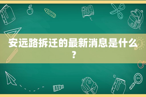 安遠(yuǎn)路拆遷的最新消息是什么？