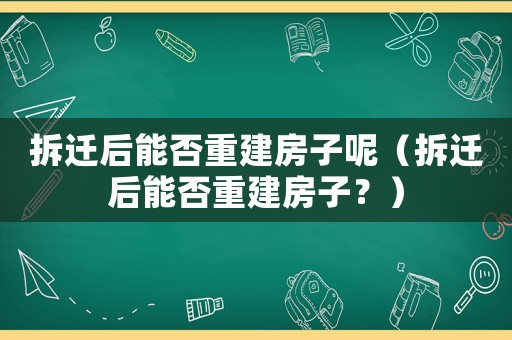 拆遷后能否重建房子呢（拆遷后能否重建房子？）