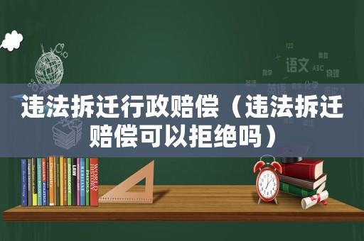 違法拆遷行政賠償（違法拆遷賠償可以拒絕嗎）