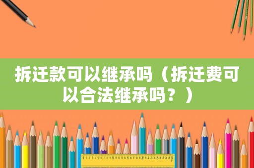 拆遷款可以繼承嗎（拆遷費可以合法繼承嗎？）