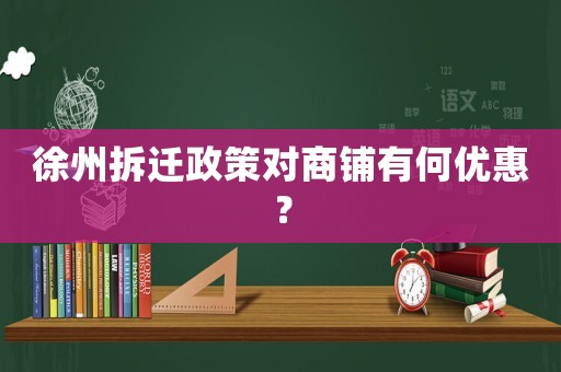徐州拆遷政策對商鋪有何優惠？