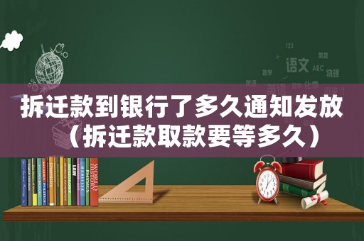 拆遷款到銀行了多久通知發放（拆遷款取款要等多久）