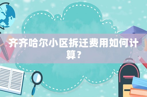 齊齊哈爾小區拆遷費用如何計算？