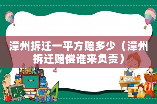 漳州拆遷一平方賠多少（漳州拆遷賠償誰來負責）