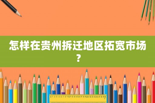 怎樣在貴州拆遷地區(qū)拓寬市場？