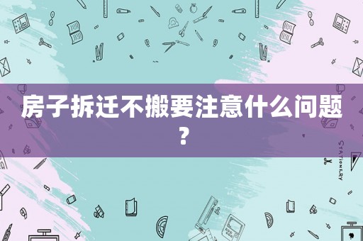 房子拆遷不搬要注意什么問題？