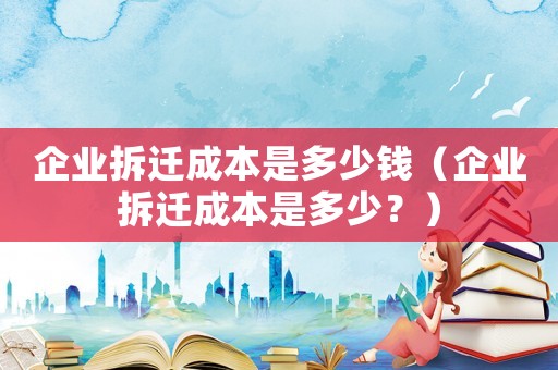 企業(yè)拆遷成本是多少錢(qián)（企業(yè)拆遷成本是多少？）