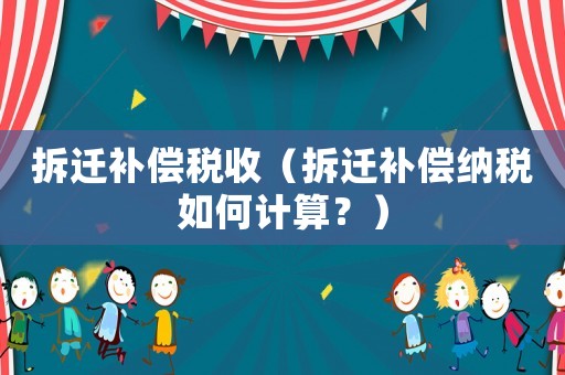 拆遷補償稅收（拆遷補償納稅如何計算？）