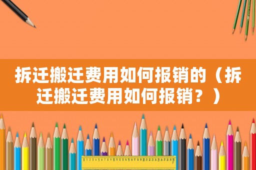 拆遷搬遷費用如何報銷的（拆遷搬遷費用如何報銷？）