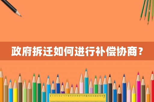 政府拆遷如何進行補償協(xié)商？