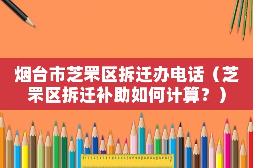 煙臺市芝罘區拆遷辦電話（芝罘區拆遷補助如何計算？）