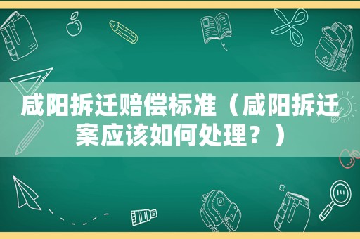 咸陽拆遷賠償標準（咸陽拆遷案應該如何處理？）