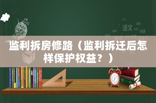 監利拆房修路（監利拆遷后怎樣保護權益？）