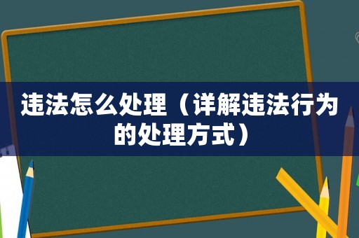 違法怎么處理（詳解違法行為的處理方式）