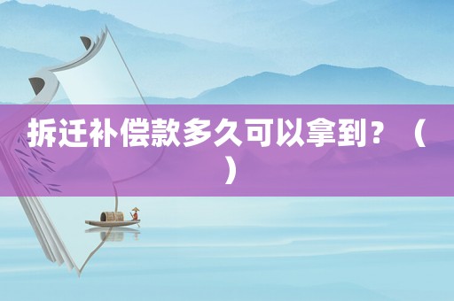 拆遷補償款多久可以拿到？（）