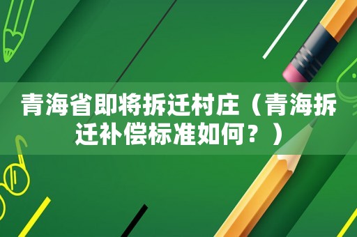 青海省即將拆遷村莊（青海拆遷補償標準如何？）