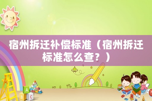 宿州拆遷補償標準（宿州拆遷標準怎么查？）