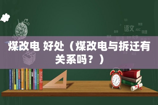 煤改電 好處（煤改電與拆遷有關系嗎？）