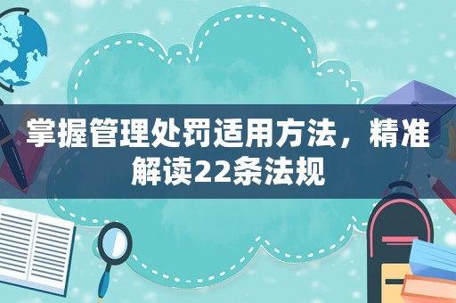 掌握管理處罰適用方法，精準解讀22條法規(guī)