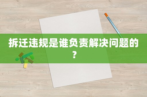 拆遷違規(guī)是誰(shuí)負(fù)責(zé)解決問(wèn)題的？