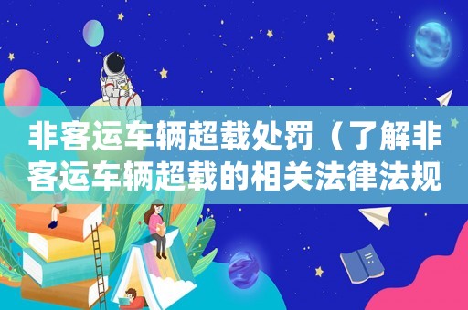 非客運車輛超載處罰（了解非客運車輛超載的相關法律法規和處罰措施）