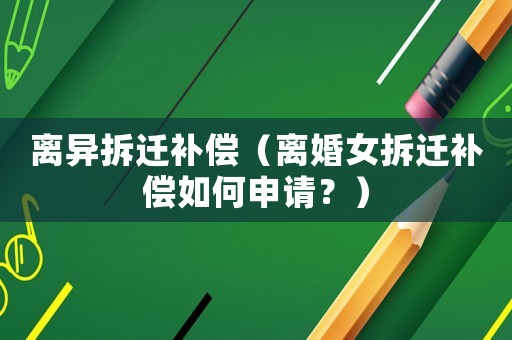 離異拆遷補(bǔ)償（離婚女拆遷補(bǔ)償如何申請(qǐng)？）