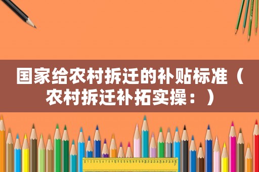 國家給農村拆遷的補貼標準（農村拆遷補拓實操：）