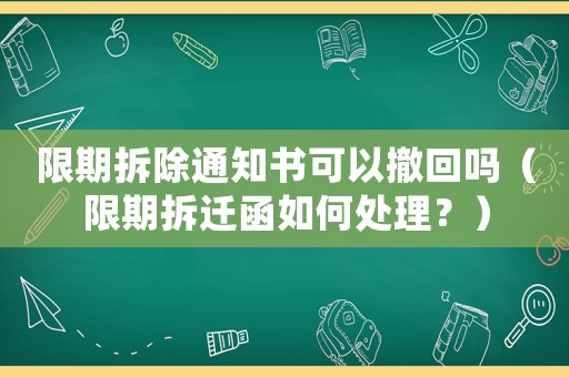 限期拆除通知書可以撤回嗎（限期拆遷函如何處理？）