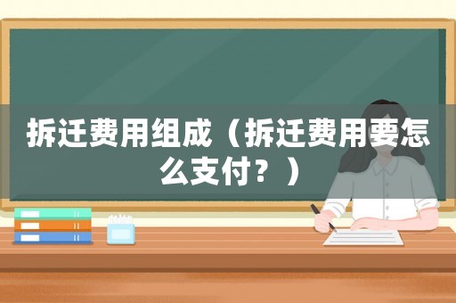 拆遷費用組成（拆遷費用要怎么支付？）