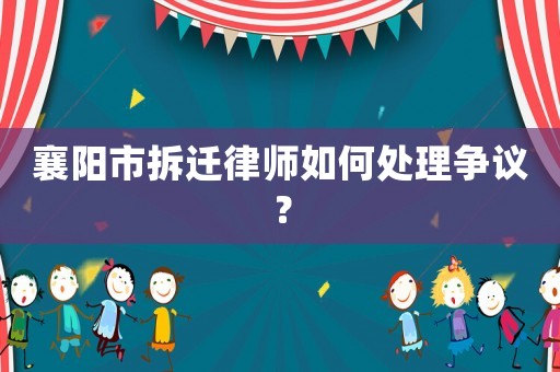 襄陽市拆遷律師如何處理爭議？