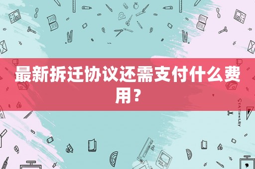最新拆遷協議還需支付什么費用？