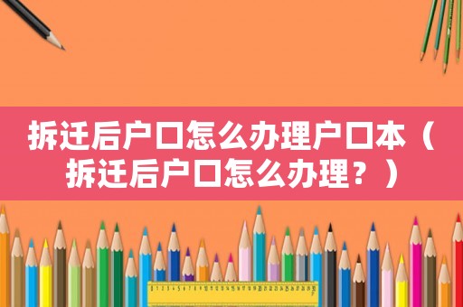 拆遷后戶口怎么辦理戶口本（拆遷后戶口怎么辦理？）