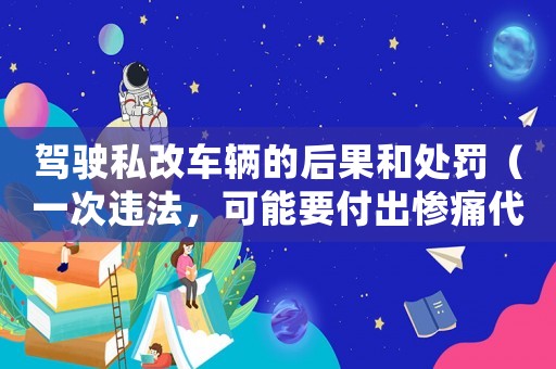 駕駛私改車輛的后果和處罰（一次違法，可能要付出慘痛代價(jià)）