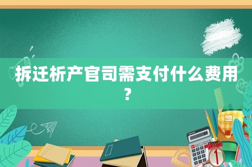 拆遷析產官司需支付什么費用？