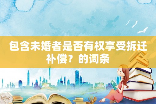 包含未婚者是否有權享受拆遷補償？的詞條