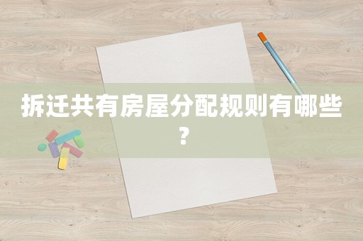 拆遷共有房屋分配規(guī)則有哪些？