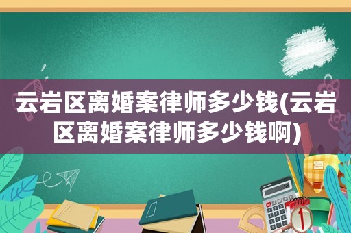 云巖區離婚案律師多少錢(云巖區離婚案律師多少錢啊)