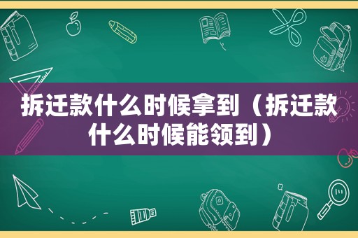 拆遷款什么時候拿到（拆遷款什么時候能領到）