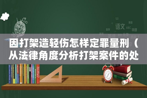 因打架造輕傷怎樣定罪量刑（從法律角度分析打架案件的處理）