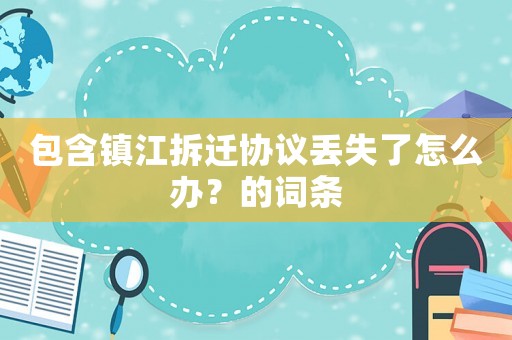 包含鎮江拆遷協議丟失了怎么辦？的詞條
