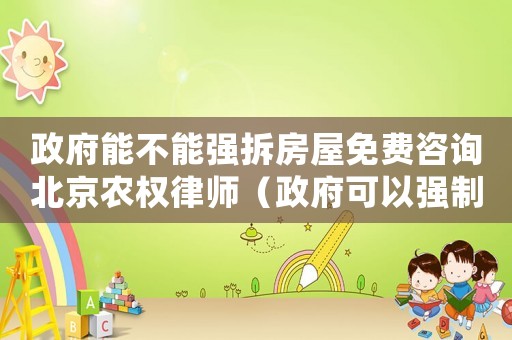 政府能不能強拆房屋免費咨詢北京農權律師（政府可以強制拆遷嗎）