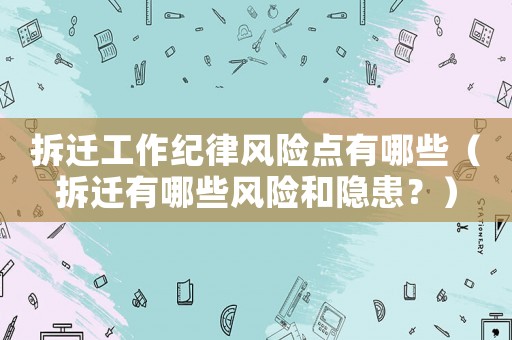 拆遷工作紀律風險點有哪些（拆遷有哪些風險和隱患？）
