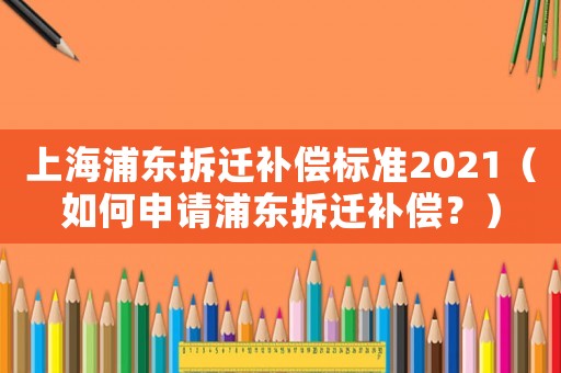 上海浦東拆遷補(bǔ)償標(biāo)準(zhǔn)2021（如何申請(qǐng)浦東拆遷補(bǔ)償？）