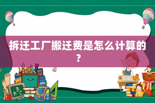 拆遷工廠搬遷費是怎么計算的？