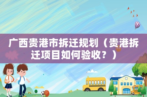 廣西貴港市拆遷規劃（貴港拆遷項目如何驗收？）