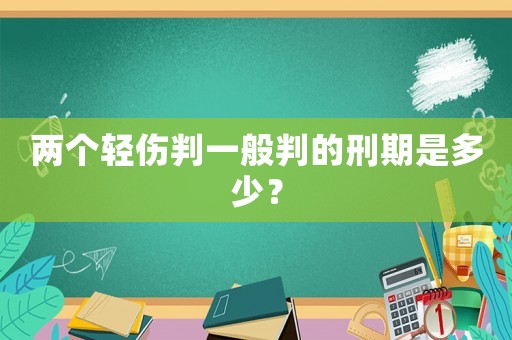 兩個輕傷判一般判的刑期是多少？