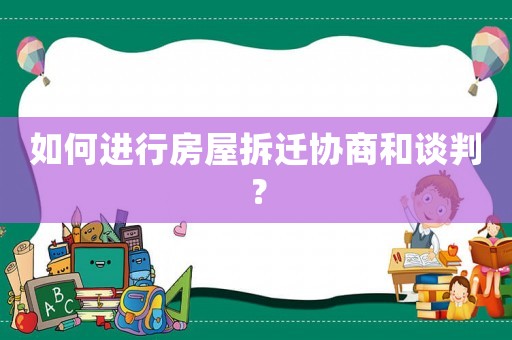 如何進行房屋拆遷協(xié)商和談判？