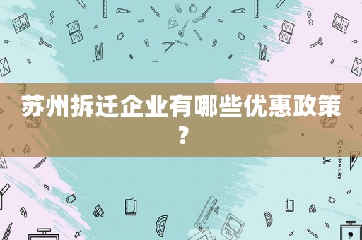 蘇州拆遷企業(yè)有哪些優(yōu)惠政策？