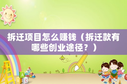 拆遷項目怎么賺錢（拆遷款有哪些創(chuàng)業(yè)途徑？）