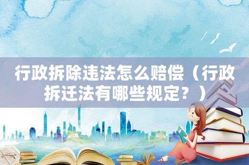 行政拆除違法怎么賠償（行政拆遷法有哪些規(guī)定？）